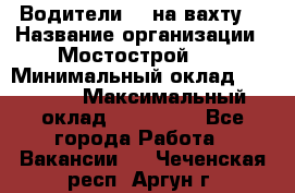 Водители BC на вахту. › Название организации ­ Мостострой 17 › Минимальный оклад ­ 87 000 › Максимальный оклад ­ 123 000 - Все города Работа » Вакансии   . Чеченская респ.,Аргун г.